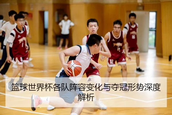 篮球世界杯各队阵容变化与夺冠形势深度解析